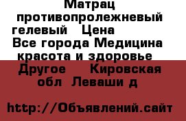 Матрац противопролежневый гелевый › Цена ­ 18 000 - Все города Медицина, красота и здоровье » Другое   . Кировская обл.,Леваши д.